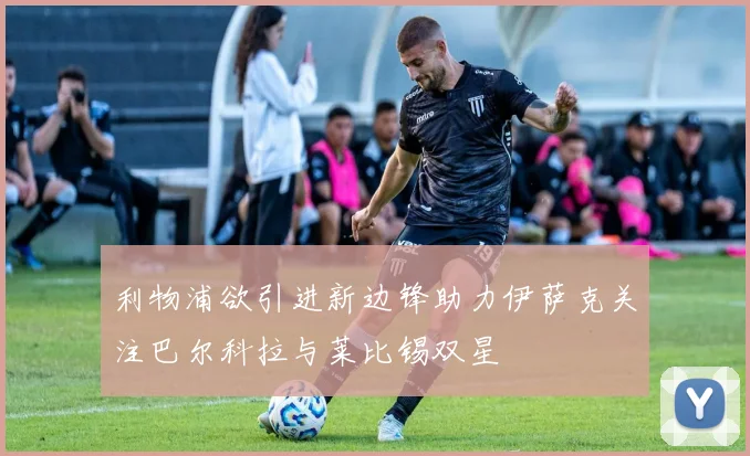 利物浦欲引进新边锋助力伊萨克关注巴尔科拉与莱比锡双星