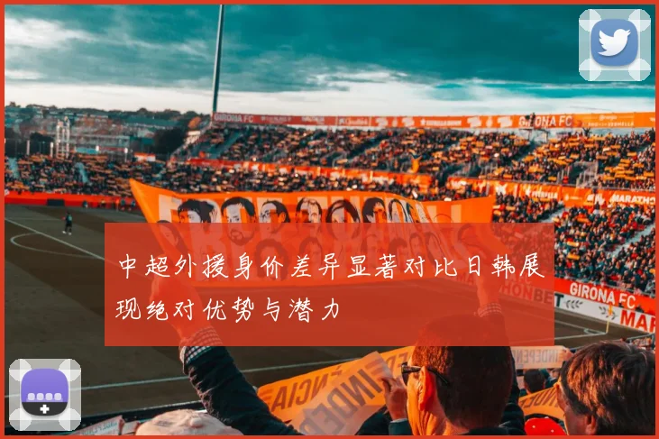 中超外援身价差异显著对比日韩展现绝对优势与潜力