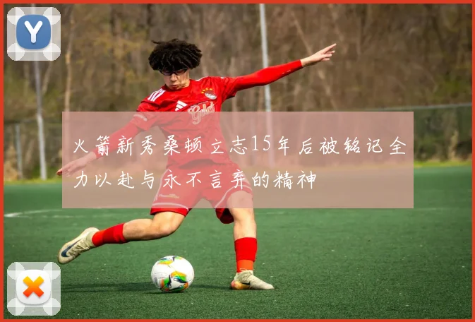 火箭新秀桑顿立志15年后被铭记全力以赴与永不言弃的精神