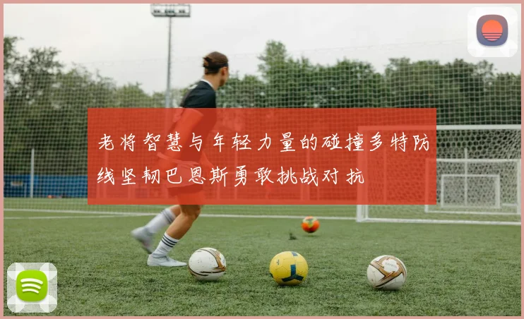 老将智慧与年轻力量的碰撞多特防线坚韧巴恩斯勇敢挑战对抗