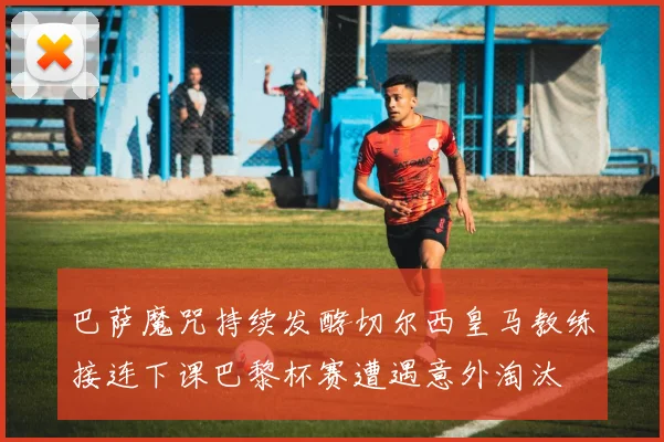巴萨魔咒持续发酵切尔西皇马教练接连下课巴黎杯赛遭遇意外淘汰