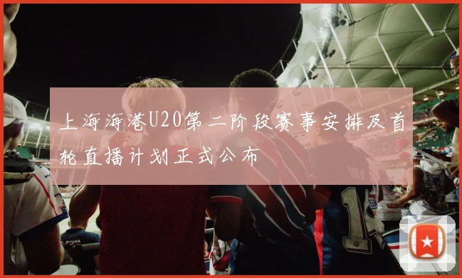上海海港U20第二阶段赛事安排及首轮直播计划正式公布