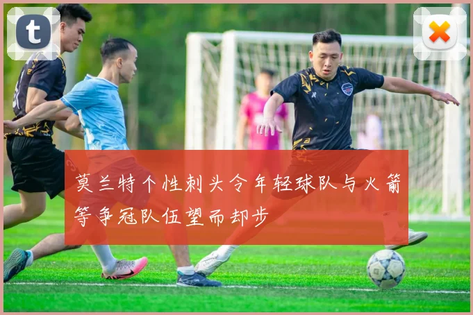 莫兰特个性刺头令年轻球队与火箭等争冠队伍望而却步