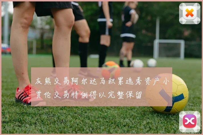 灰熊交易阿尔达马积累选秀资产小贾伦交易特例得以完整保留