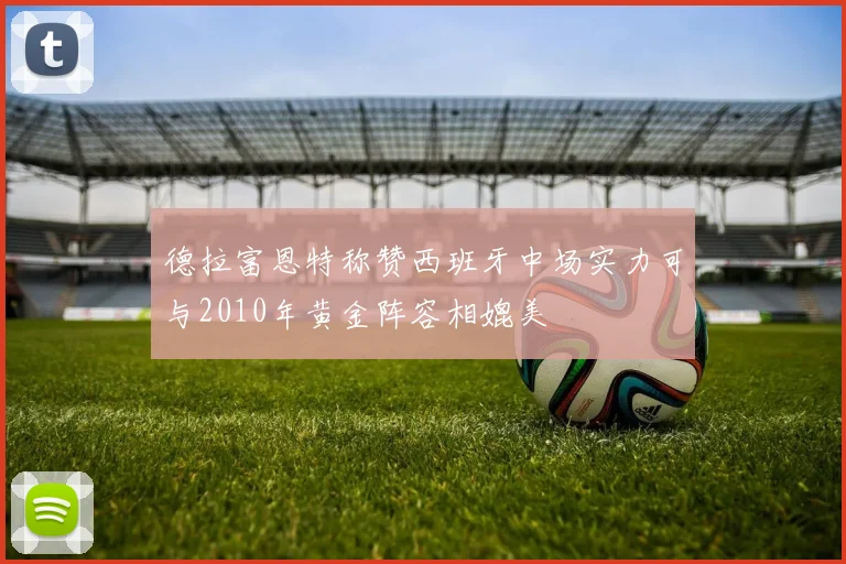 德拉富恩特称赞西班牙中场实力可与2010年黄金阵容相媲美