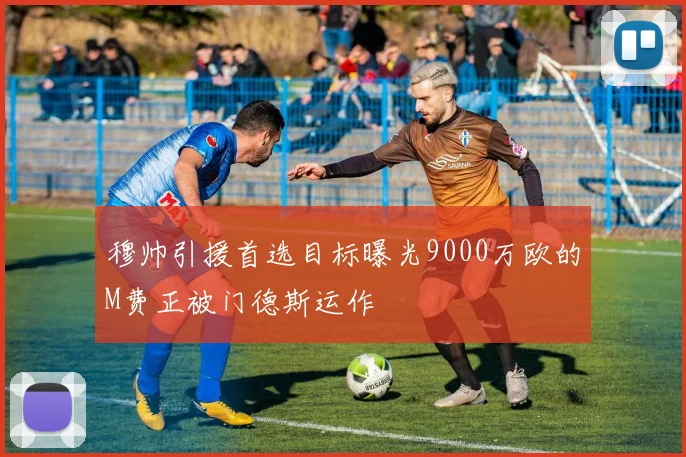 穆帅引援首选目标曝光9000万欧的M费正被门德斯运作