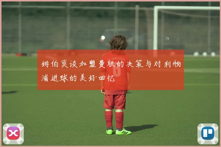 姆伯莫谈加盟曼联的决策与对利物浦进球的美好回忆