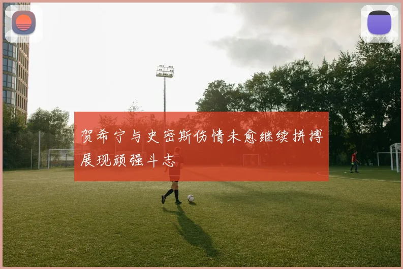 贺希宁与史密斯伤情未愈继续拼搏展现顽强斗志