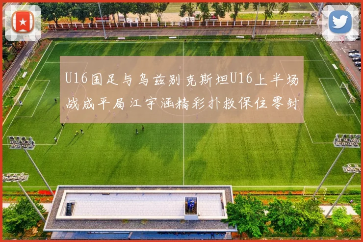 U16国足与乌兹别克斯坦U16上半场战成平局江宇涵精彩扑救保住零封纪录
