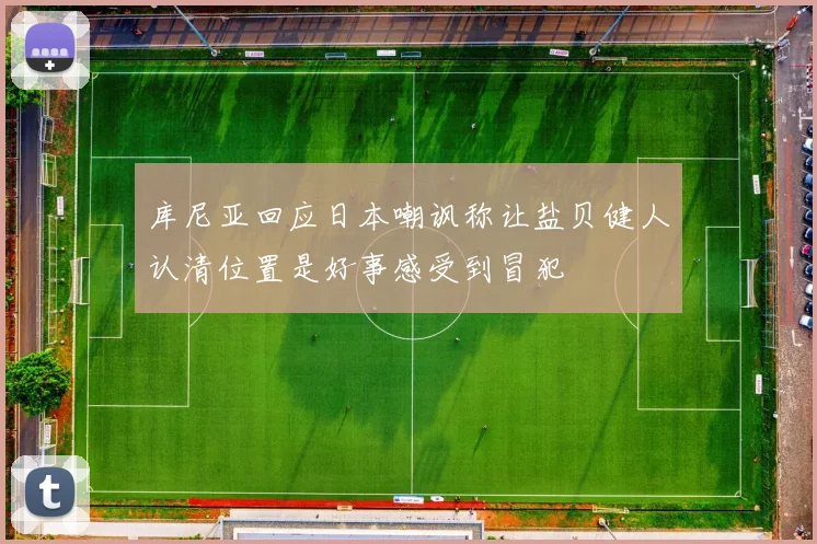 库尼亚回应日本嘲讽称让盐贝健人认清位置是好事感受到冒犯