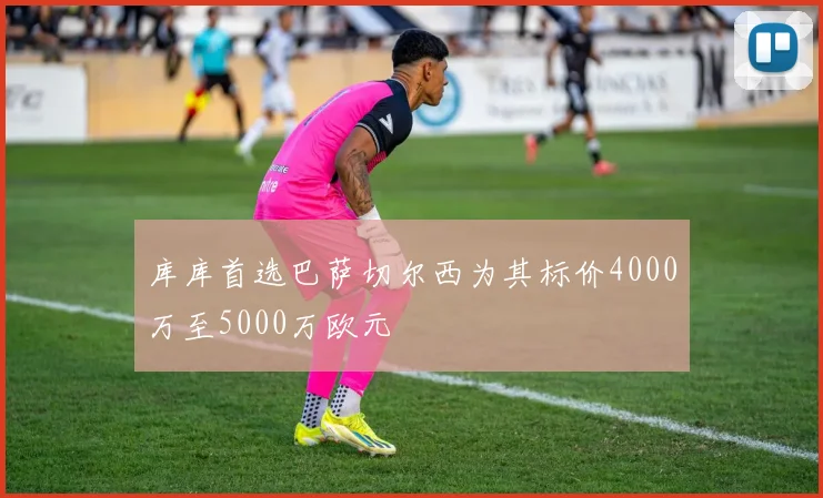 库库首选巴萨切尔西为其标价4000万至5000万欧元