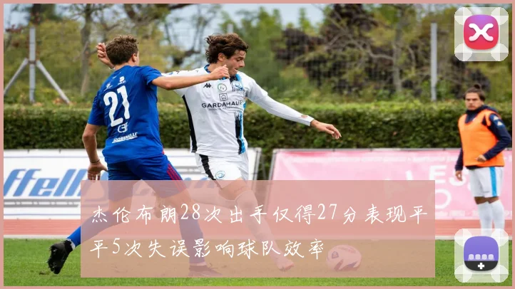 杰伦布朗28次出手仅得27分表现平平5次失误影响球队效率