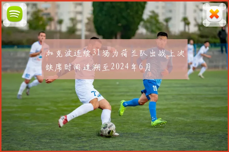 加克波连续31场为荷兰队出战上次缺席时间追溯至2024年6月