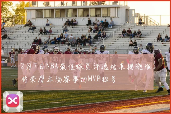 2月7日NBA最佳球员评选结果揭晓谁将荣膺本场赛事的MVP称号