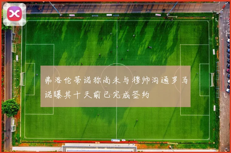 弗洛伦蒂诺称尚未与穆帅沟通罗马诺曝其十天前已完成签约