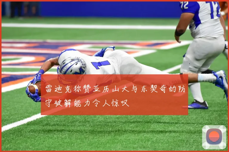 雷迪克称赞亚历山大与东契奇的防守破解能力令人惊叹