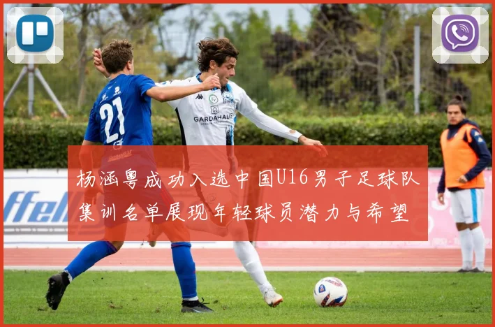 杨涵粤成功入选中国U16男子足球队集训名单展现年轻球员潜力与希望