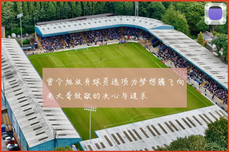 曾令旭放弃球员选项为梦想腾飞向老大哥致敬的决心与追求