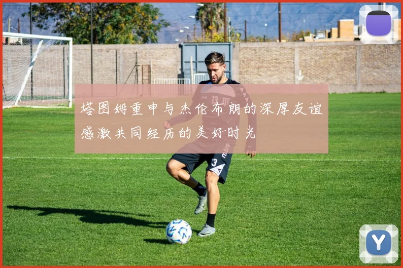 塔图姆重申与杰伦布朗的深厚友谊感激共同经历的美好时光