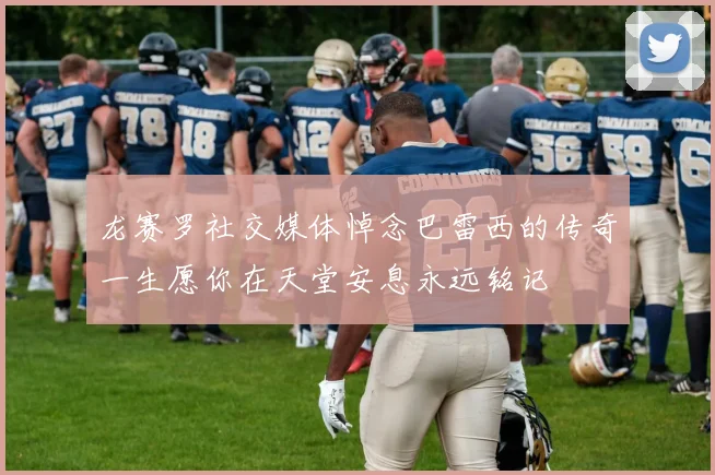 龙赛罗社交媒体悼念巴雷西的传奇一生愿你在天堂安息永远铭记